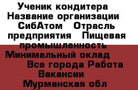 Ученик кондитера › Название организации ­ СибАтом › Отрасль предприятия ­ Пищевая промышленность › Минимальный оклад ­ 15 000 - Все города Работа » Вакансии   . Мурманская обл.,Мончегорск г.